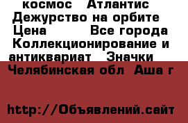 1.1) космос : Атлантис - Дежурство на орбите › Цена ­ 990 - Все города Коллекционирование и антиквариат » Значки   . Челябинская обл.,Аша г.